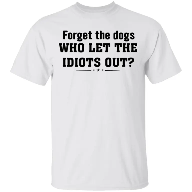 Forget the dogs who let the idiots out shirt