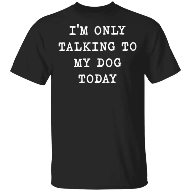 I’m only talking to my dog today shirt
