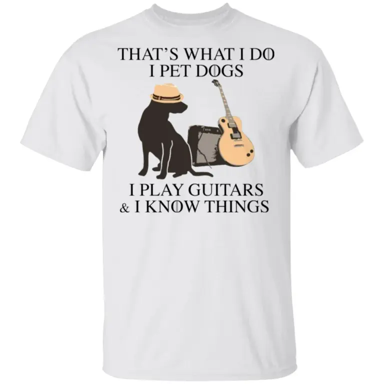 That’s what I do I pet dogs I play guitar and I know things shirt